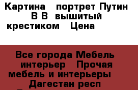 Картина - портрет Путин В.В. вышитый крестиком › Цена ­ 15 000 - Все города Мебель, интерьер » Прочая мебель и интерьеры   . Дагестан респ.,Геологоразведка п.